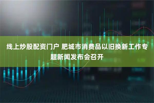 线上炒股配资门户 肥城市消费品以旧换新工作专题新闻发布会召开