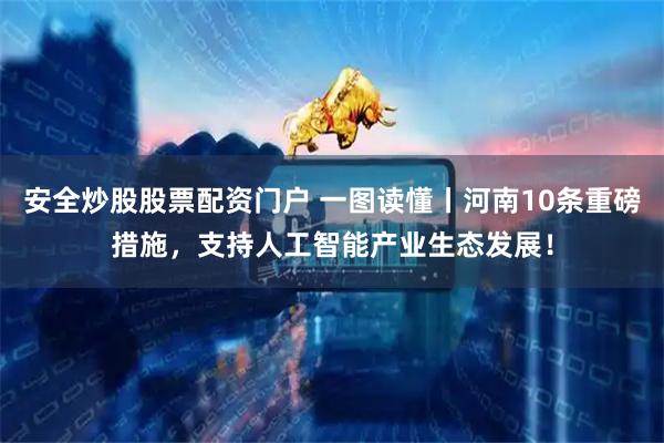 安全炒股股票配资门户 一图读懂丨河南10条重磅措施，支持人工智能产业生态发展！