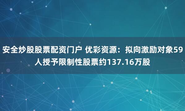 安全炒股股票配资门户 优彩资源：拟向激励对象59人授予限制性股票约137.16万股