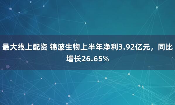 最大线上配资 锦波生物上半年净利3.92亿元，同比增长26.65%