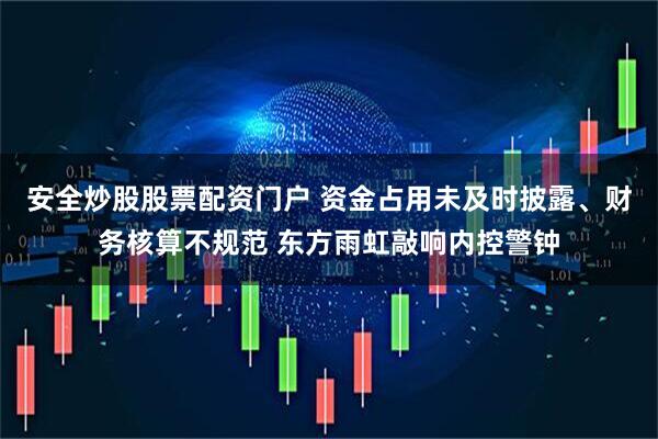 安全炒股股票配资门户 资金占用未及时披露、财务核算不规范 东方雨虹敲响内控警钟