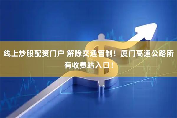 线上炒股配资门户 解除交通管制！厦门高速公路所有收费站入口！