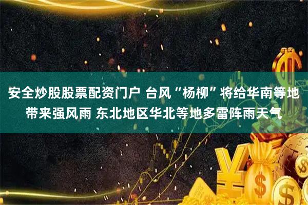 安全炒股股票配资门户 台风“杨柳”将给华南等地带来强风雨 东北地区华北等地多雷阵雨天气