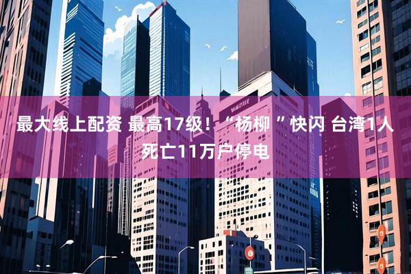 最大线上配资 最高17级！“杨柳 ”快闪 台湾1人死亡11万户停电