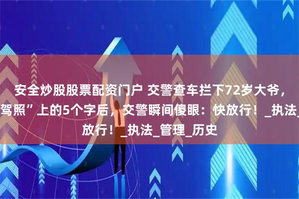 安全炒股股票配资门户 交警查车拦下72岁大爷，看到“红色驾照”上的5个字后，交警瞬间傻眼：快放行！_执法_管理_历史