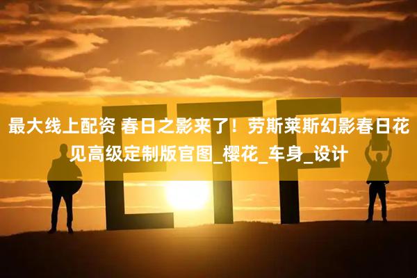 最大线上配资 春日之影来了！劳斯莱斯幻影春日花见高级定制版官图_樱花_车身_设计
